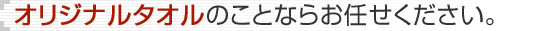 オリジナルタオルのことならお任せください。